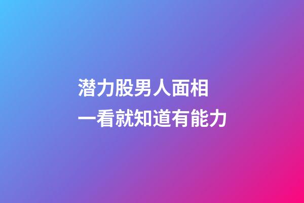 潜力股男人面相 一看就知道有能力